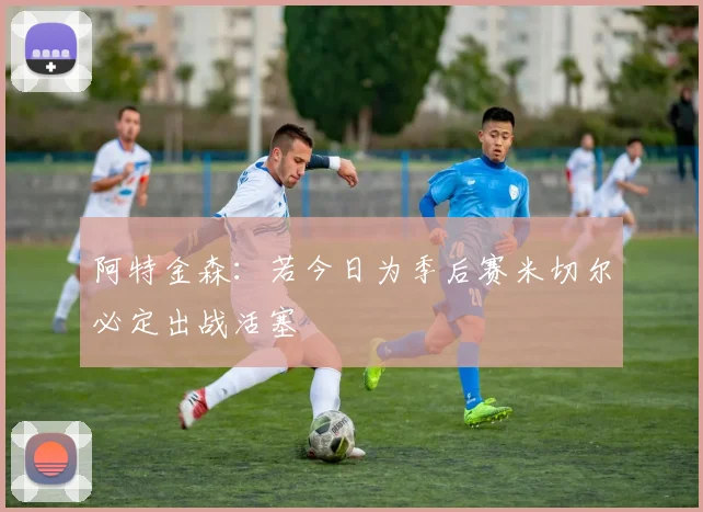 阿特金森：若今日为季后赛米切尔必定出战活塞