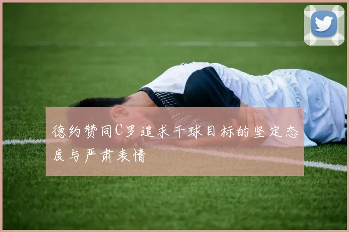 德约赞同C罗追求千球目标的坚定态度与严肃表情