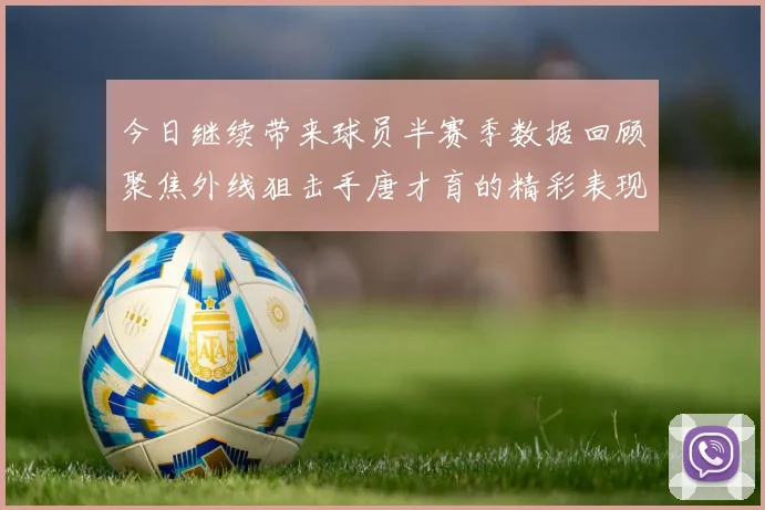 今日继续带来球员半赛季数据回顾聚焦外线狙击手唐才育的精彩表现与成长