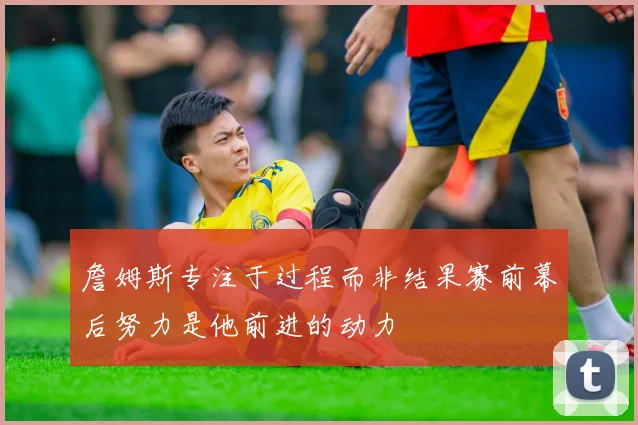 詹姆斯专注于过程而非结果赛前幕后努力是他前进的动力