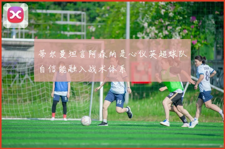 蒂尔曼坦言阿森纳是心仪英超球队自信能融入战术体系