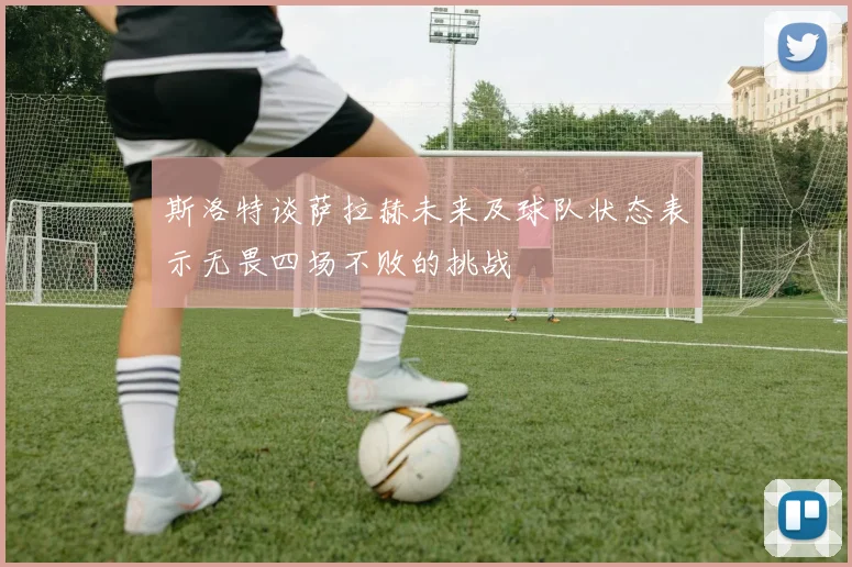 斯洛特谈萨拉赫未来及球队状态表示无畏四场不败的挑战