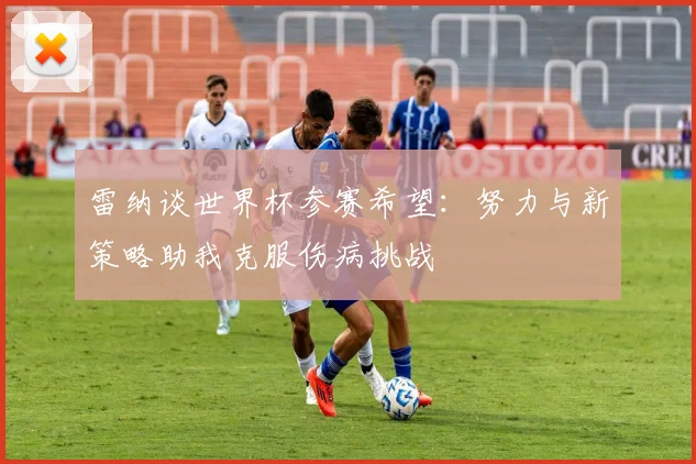 雷纳谈世界杯参赛希望：努力与新策略助我克服伤病挑战