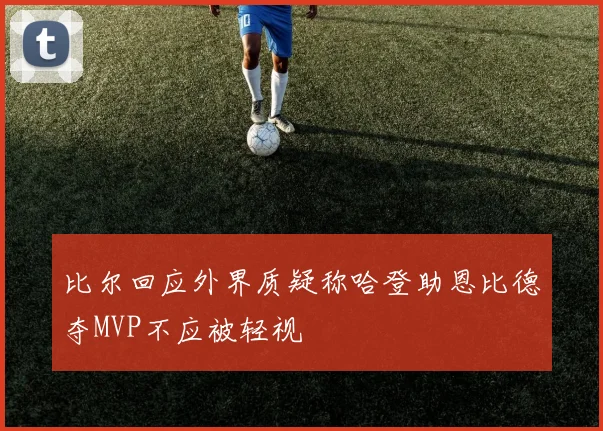 比尔回应外界质疑称哈登助恩比德夺MVP不应被轻视