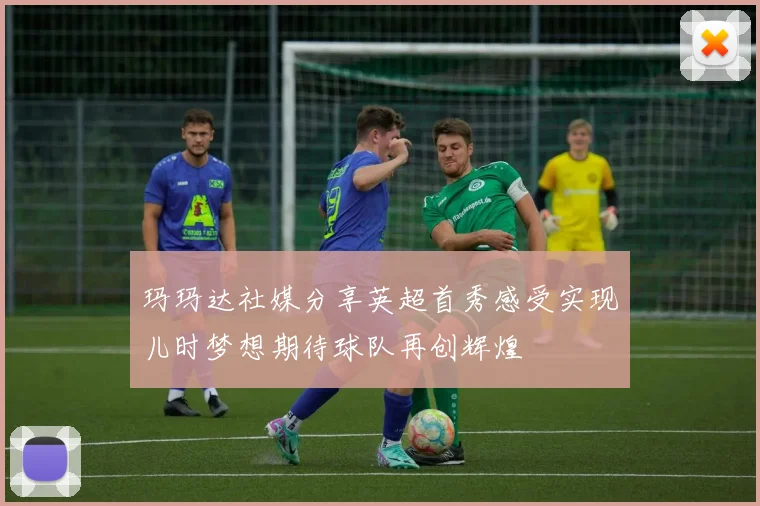 玛玛达社媒分享英超首秀感受实现儿时梦想期待球队再创辉煌
