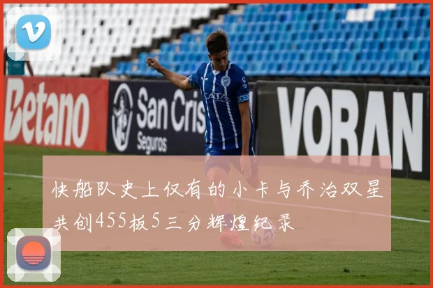 快船队史上仅有的小卡与乔治双星共创455板5三分辉煌纪录