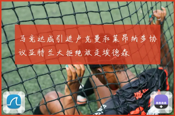 马竞达成引进卢克曼和莱昂纳多协议亚特兰大拒绝放走埃德森