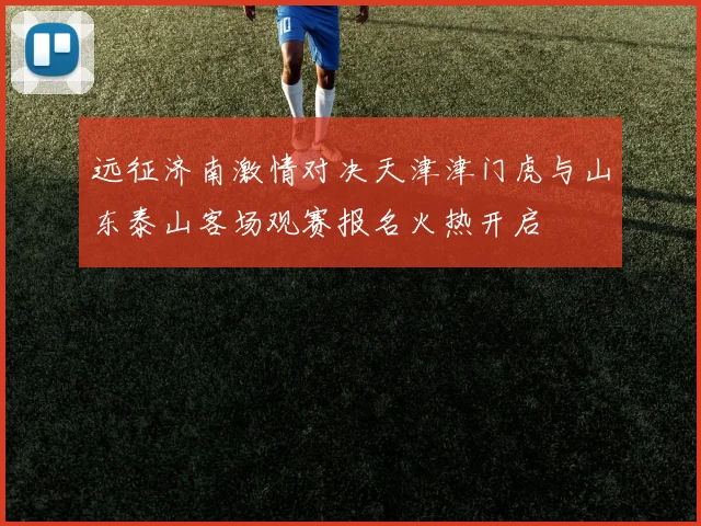 远征济南激情对决天津津门虎与山东泰山客场观赛报名火热开启