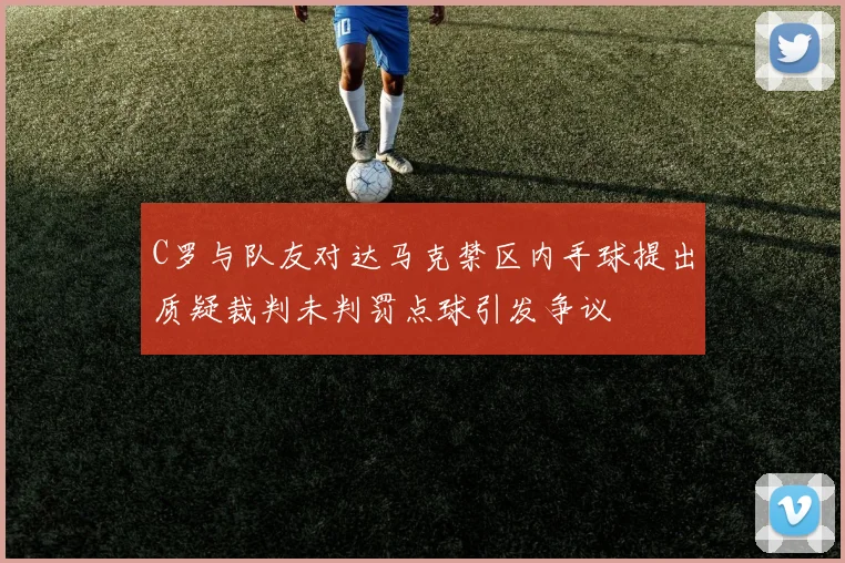 C罗与队友对达马克禁区内手球提出质疑裁判未判罚点球引发争议