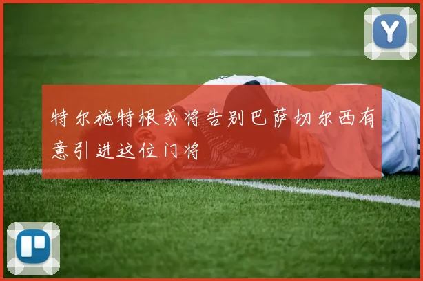 特尔施特根或将告别巴萨切尔西有意引进这位门将