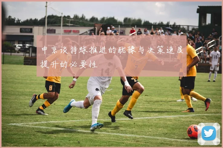 申京谈持球推进的犹豫与决策速度提升的必要性