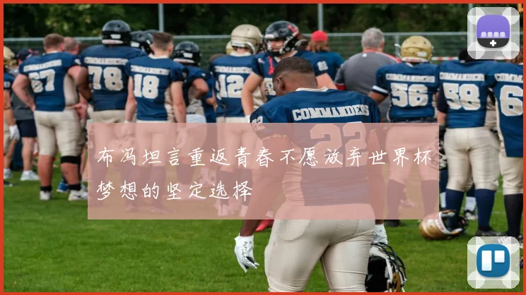 布冯坦言重返青春不愿放弃世界杯梦想的坚定选择