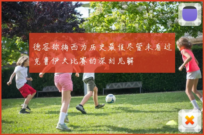 德容称梅西为历史最佳尽管未看过克鲁伊夫比赛的深刻见解