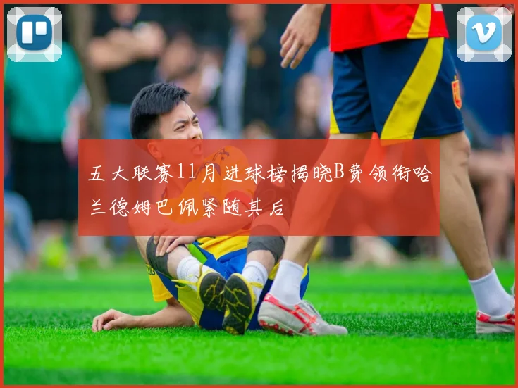 五大联赛11月进球榜揭晓B费领衔哈兰德姆巴佩紧随其后