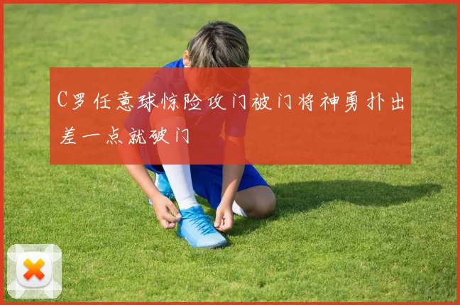 C罗任意球惊险攻门被门将神勇扑出差一点就破门