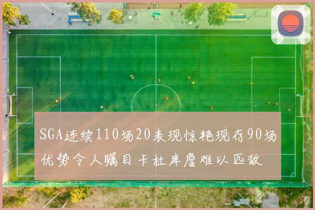SGA连续110场20表现惊艳现存90场优势令人瞩目卡杜库詹难以匹敌