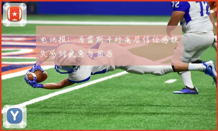 电讯报：马雷斯卡对高层信任感缺失感到疲惫与困惑