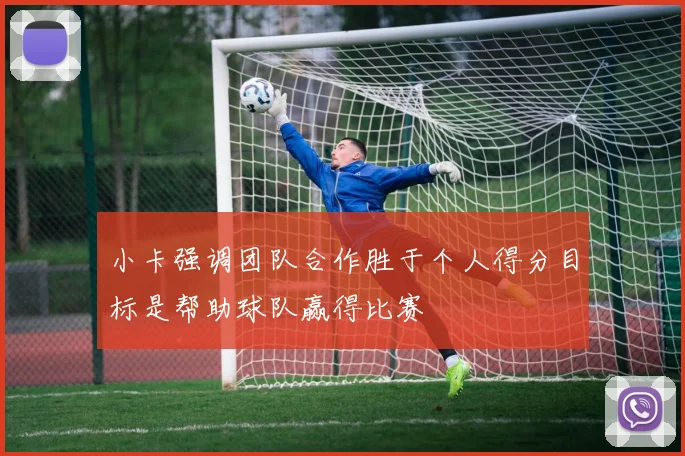 小卡强调团队合作胜于个人得分目标是帮助球队赢得比赛