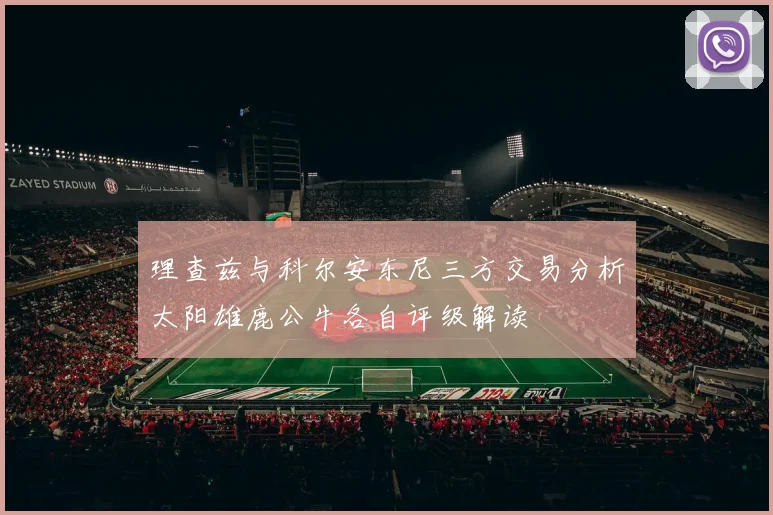 理查兹与科尔安东尼三方交易分析太阳雄鹿公牛各自评级解读