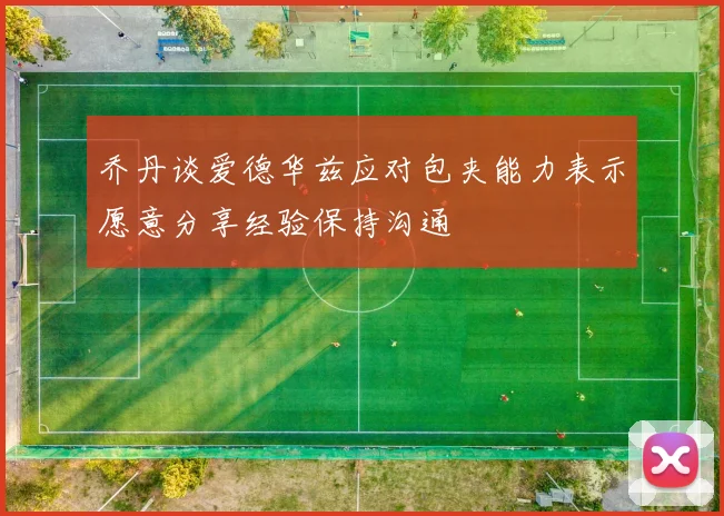 乔丹谈爱德华兹应对包夹能力表示愿意分享经验保持沟通