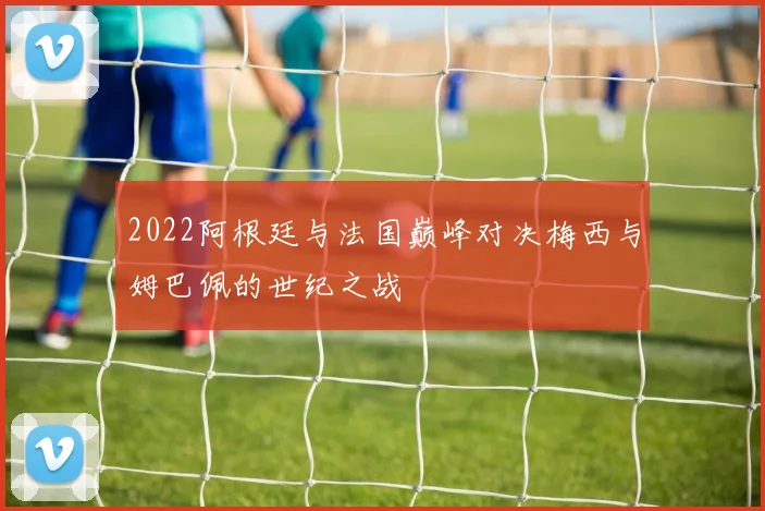 2022阿根廷与法国巅峰对决梅西与姆巴佩的世纪之战