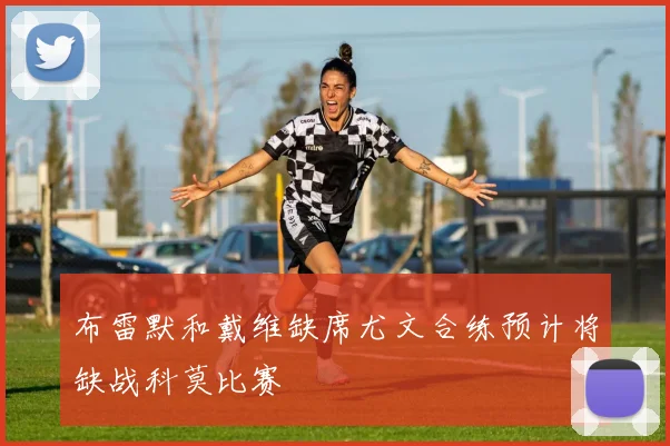 布雷默和戴维缺席尤文合练预计将缺战科莫比赛