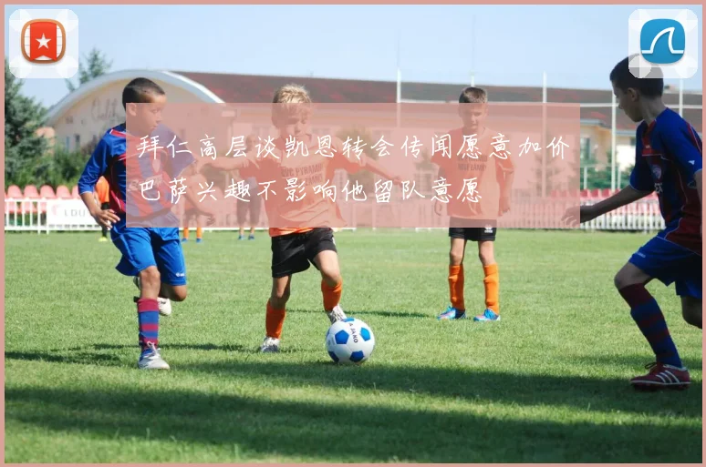 拜仁高层谈凯恩转会传闻愿意加价巴萨兴趣不影响他留队意愿