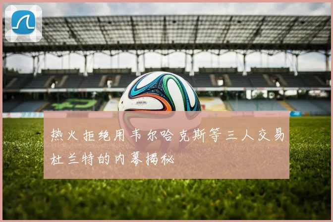 热火拒绝用韦尔哈克斯等三人交易杜兰特的内幕揭秘