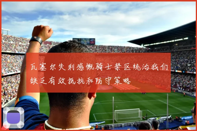 瓦塞尔失利感慨骑士禁区统治我们缺乏有效抵抗和防守策略