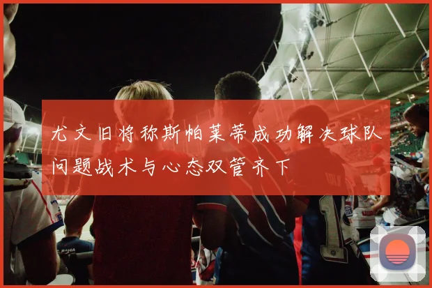 尤文旧将称斯帕莱蒂成功解决球队问题战术与心态双管齐下