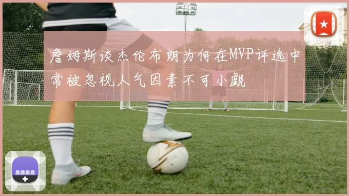 詹姆斯谈杰伦布朗为何在MVP评选中常被忽视人气因素不可小觑