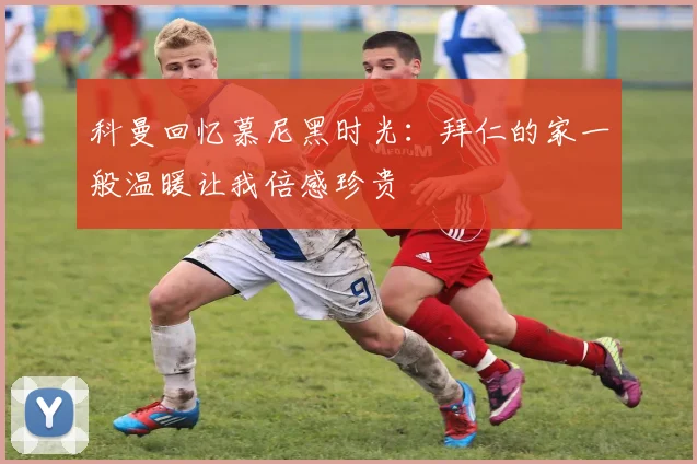 科曼回忆慕尼黑时光：拜仁的家一般温暖让我倍感珍贵