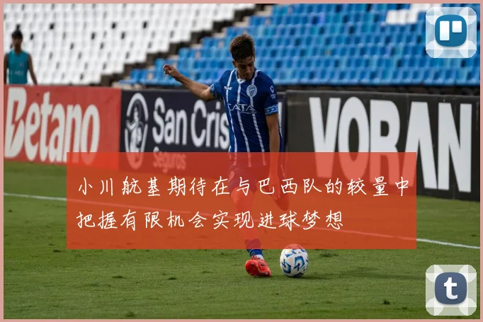 小川航基期待在与巴西队的较量中把握有限机会实现进球梦想