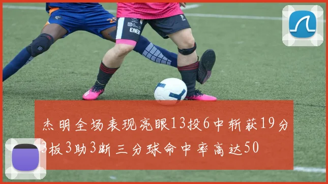 杰明全场表现亮眼13投6中斩获19分3板3助3断三分球命中率高达50