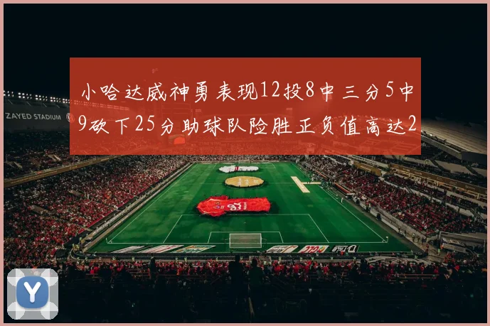 小哈达威神勇表现12投8中三分5中9砍下25分助球队险胜正负值高达27
