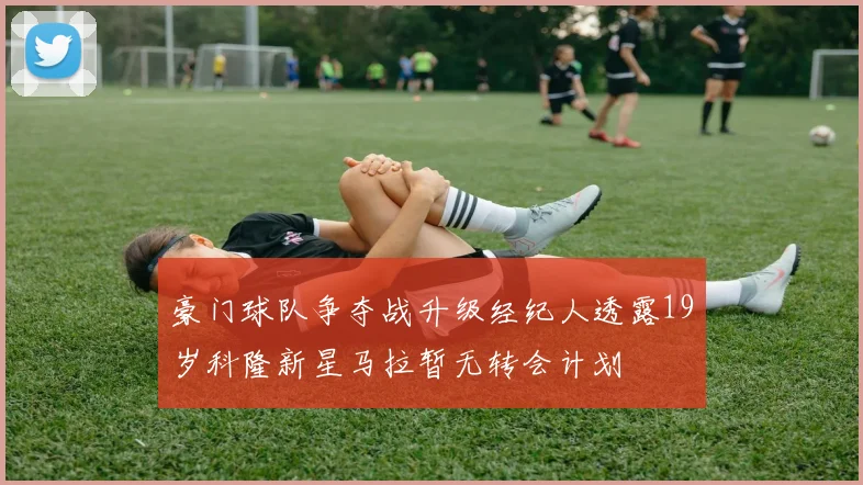 豪门球队争夺战升级经纪人透露19岁科隆新星马拉暂无转会计划