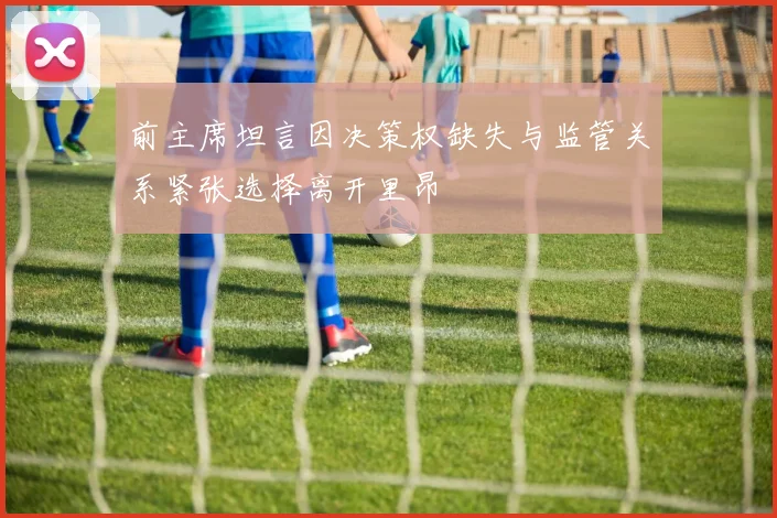 前主席坦言因决策权缺失与监管关系紧张选择离开里昂