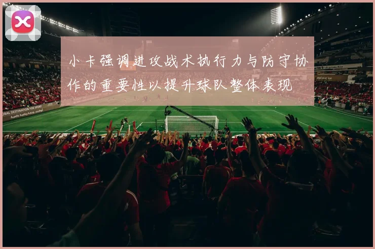 小卡强调进攻战术执行力与防守协作的重要性以提升球队整体表现
