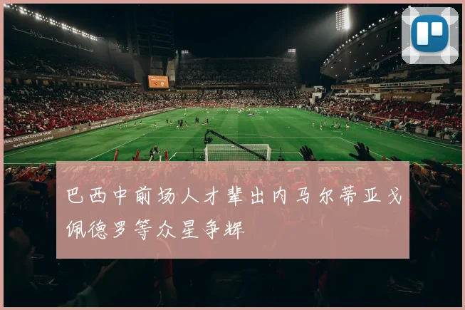 巴西中前场人才辈出内马尔蒂亚戈佩德罗等众星争辉