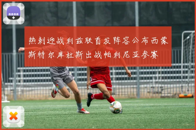 热刺迎战利兹联首发阵容公布西蒙斯特尔库杜斯出战帕利尼亚参赛