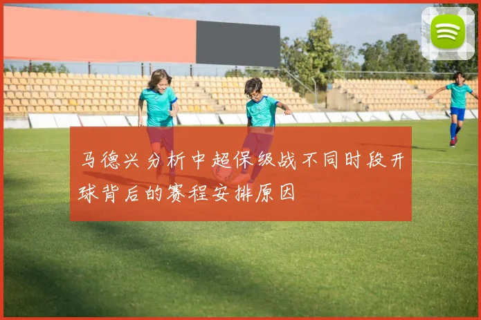 马德兴分析中超保级战不同时段开球背后的赛程安排原因