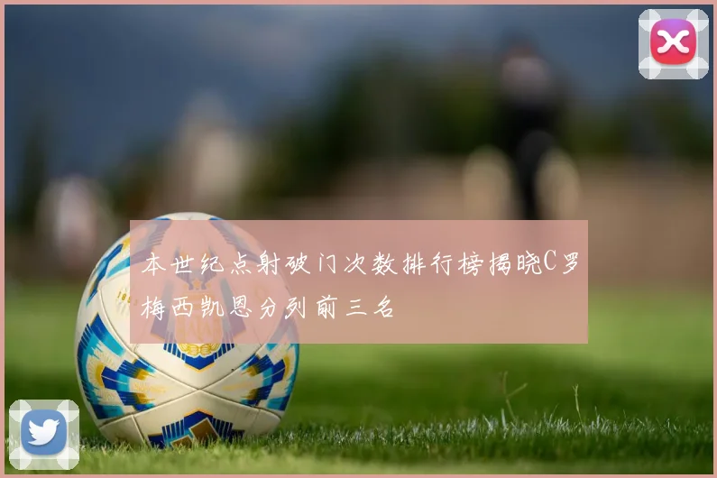 本世纪点射破门次数排行榜揭晓C罗梅西凯恩分列前三名